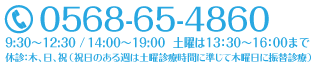 TEL:0568-65-4860 午前9:00～12:00 / 午後14:30～19:30 土曜は17:00まで 休診：木、日、祝（祝日のある週は土曜診療時間に準じて木曜日振替診療）